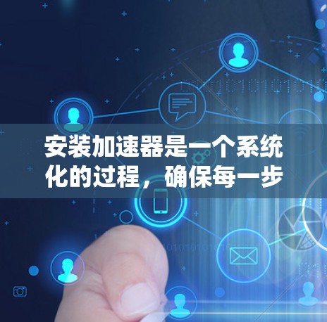安装加速器是一个系统化的过程,确保每一步都按部就班地完成,以实现预期的加速效果。以下是分步指南 安装加速器是一个系统化的过程,确保每一步都按部就班地完成,以实现预期的加速效果。以下是分步指南