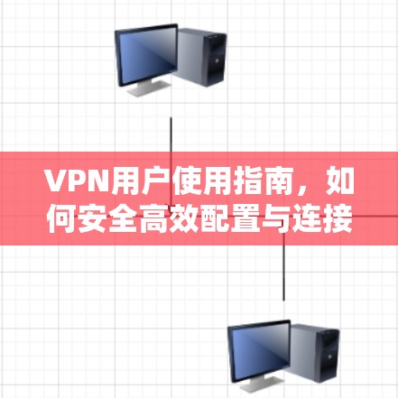 VPN用户使用指南，如何安全高效配置与连接VPN服务