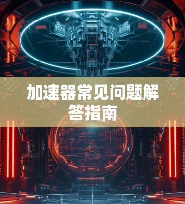 加速器常见问题解答指南 加速器常见问题解答指南