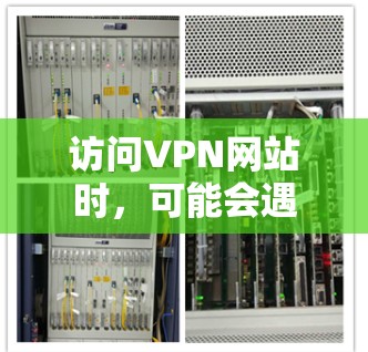 访问VPN网站时,可能会遇到一些问题,比如无法连接或被阻止访问。以下是一些可能的原因和解决方法 访问VPN网站时,可能会遇到一些问题,比如无法连接或被阻止访问。以下是一些可能的原因和解决方法