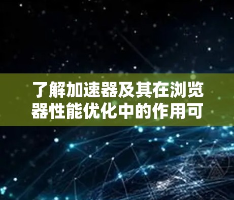 了解加速器及其在浏览器性能优化中的作用可以帮助提升网页加载速度和用户体验。以下是关于加速器的详细总结 了解加速器及其在浏览器性能优化中的作用可以帮助提升网页加载速度和用户体验。以下是关于加速器的详细总结