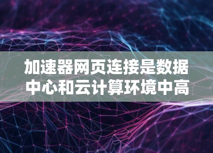 加速器网页连接是数据中心和云计算环境中高效管理网络性能的重要工具。以下是对加速器网页连接的详细分析
