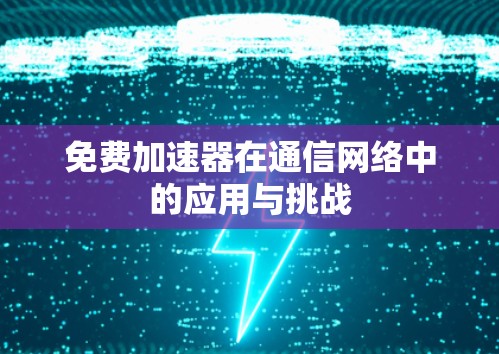 免费加速器在通信网络中的应用与挑战 免费加速器在通信网络中的应用与挑战