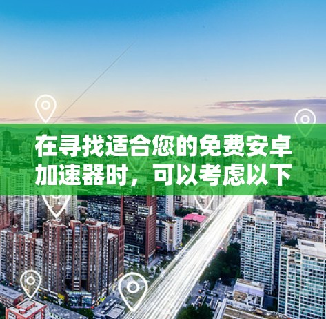 在寻找适合您的免费安卓加速器时,可以考虑以下步骤和建议 在寻找适合您的免费安卓加速器时,可以考虑以下步骤和建议