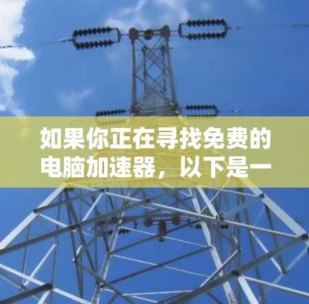 如果你正在寻找免费的电脑加速器,以下是一些常见的工具和方法,可能会对你有帮助 如果你正在寻找免费的电脑加速器,以下是一些常见的工具和方法,可能会对你有帮助