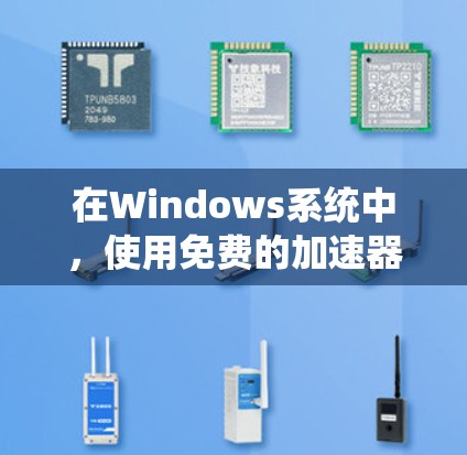 在Windows系统中，使用免费的加速器可以帮助你提升计算效率或加速特定任务的性能。以下是一些常用的免费加速器工具，适用于不同的场景