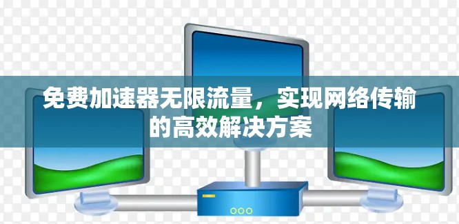 免费加速器无限流量,实现网络传输的高效解决方案 免费加速器无限流量,实现网络传输的高效解决方案