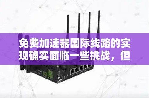 免费加速器国际线路的实现确实面临一些挑战,但通过合理的策略和工具,可以找到适合的解决方案。以下是一些详细的建议和方法,帮助你实现免费的国际线路加速 免费加速器国际线路的实现确实面临一些挑战,但通过合理的策略和工具,可以找到适合的解决方案。以下是一些详细的建议和方法,帮助你实现免费的国际线路加速