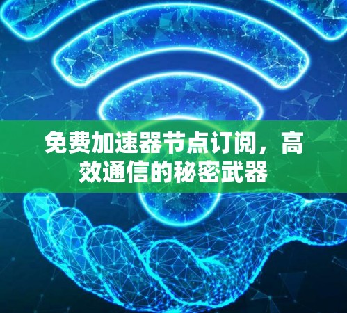 免费加速器节点订阅,高效通信的秘密武器 免费加速器节点订阅,高效通信的秘密武器