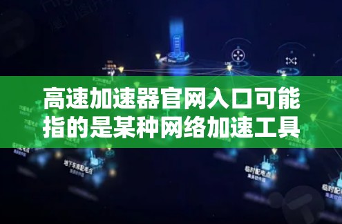 高速加速器官网入口可能指的是某种网络加速工具或服务的官网入口。具体的加速器名称可能因提供方而异，如果你能提供更多信息（例如加速器的名称或品牌）我可以帮助你找到具体的官网入口
