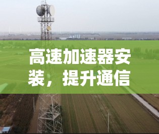 高速加速器安装,提升通信系统性能的关键步骤 高速加速器安装,提升通信系统性能的关键步骤
