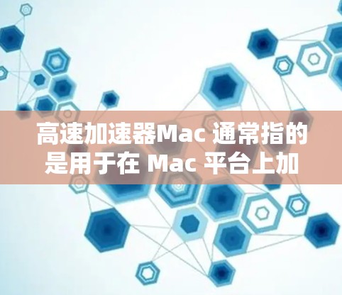 高速加速器Mac 通常指的是用于在 Mac 平台上加速计算或图形处理的硬件或软件工具。以下是几种常见的高速加速器类型和应用场景