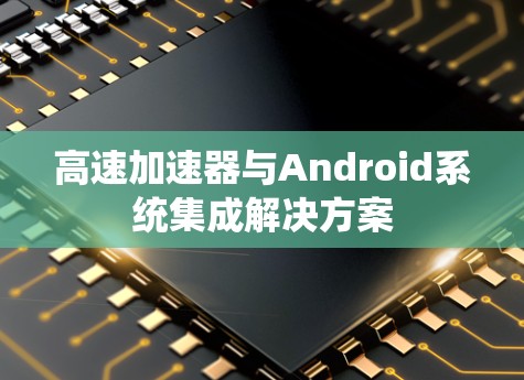 高速加速器与Android系统集成解决方案