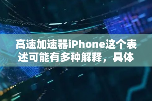 高速加速器iPhone这个表述可能有多种解释，具体取决于上下文。以下是一些可能的解释