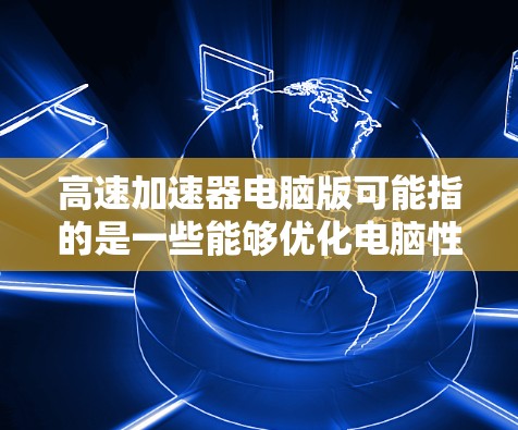 高速加速器电脑版可能指的是一些能够优化电脑性能或加速特定任务的软件或工具。以下是一些可能的解释和相关工具建议 高速加速器电脑版可能指的是一些能够优化电脑性能或加速特定任务的软件或工具。以下是一些可能的解释和相关工具建议