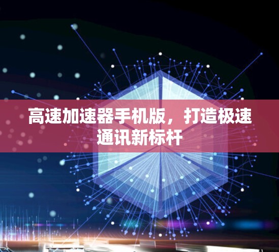高速加速器手机版,打造极速通讯新标杆 高速加速器手机版,打造极速通讯新标杆