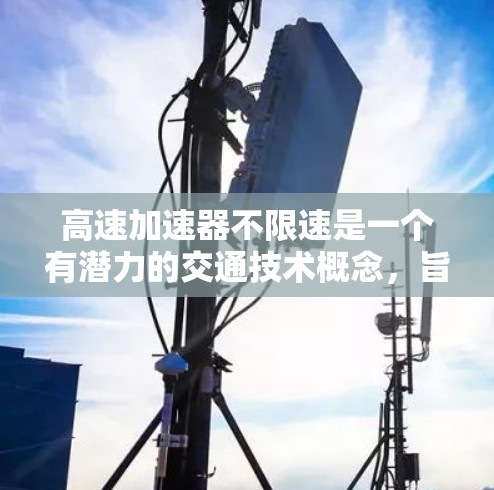 高速加速器不限速是一个有潜力的交通技术概念，旨在提升车辆的加速能力和安全性，同时减少交通拥堵。以下是对该技术的详细分析