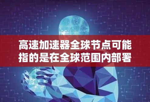 高速加速器全球节点可能指的是在全球范围内部署的加速器节点，这些节点通常用于提供快速计算、数据处理或网络连接的服务。以下是一些可能的解释和相关信息