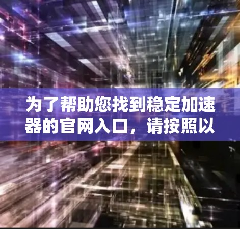 为了帮助您找到稳定加速器的官网入口,请按照以下步骤操作 为了帮助您找到稳定加速器的官网入口,请按照以下步骤操作