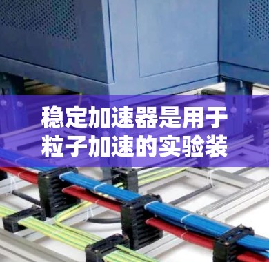 稳定加速器是用于粒子加速的实验装置，其评测通常侧重于加速器的性能、稳定性和安全性等方面。以下是一些关于稳定加速器评测的关键点和步骤