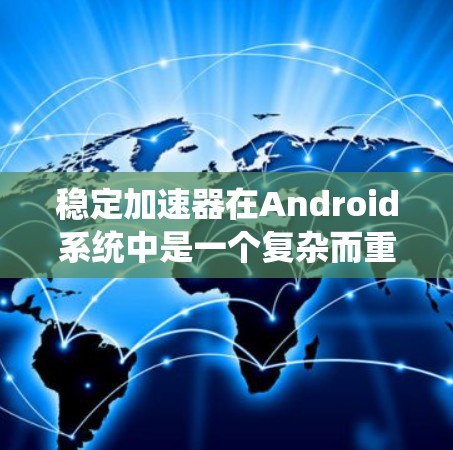 稳定加速器在Android系统中是一个复杂而重要的技术，旨在通过优化资源管理和电源使用，提升系统性能和电池寿命。以下是对稳定加速器在Android系统中实现的详细分析