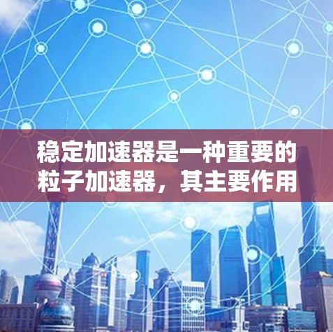 稳定加速器是一种重要的粒子加速器,其主要作用是将低能粒子加速到较高的能量。以下是关于稳定加速器的一些详细信息 稳定加速器是一种重要的粒子加速器,其主要作用是将低能粒子加速到较高的能量。以下是关于稳定加速器的一些详细信息