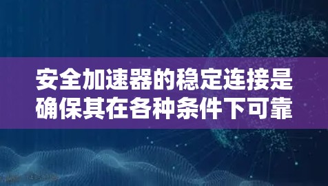 安全加速器的稳定连接是确保其在各种条件下可靠运行的关键因素。以下是对这一概念的详细分析 安全加速器的稳定连接是确保其在各种条件下可靠运行的关键因素。以下是对这一概念的详细分析