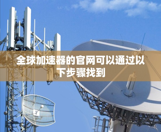 全球加速器的官网可以通过以下步骤找到