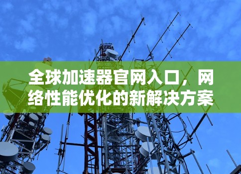 全球加速器官网入口,网络性能优化的新解决方案 全球加速器官网入口,网络性能优化的新解决方案