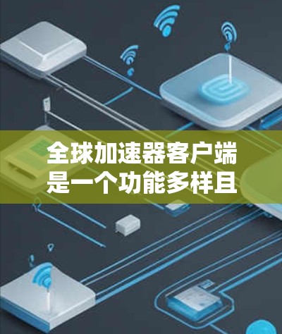 全球加速器客户端是一个功能多样且高效的工具，旨在优化数据传输和处理过程，适用于企业、云服务提供商、研究机构和互联网公司等多个领域。以下是对全球加速器客户端的详细分析和总结