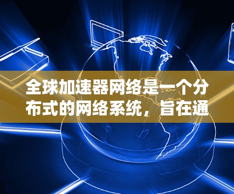 全球加速器网络是一个分布式的网络系统，旨在通过多个加速器节点高效地处理和传输大数据，减少延迟并提高整体性能。以下是对全球加速器网络的详细分析