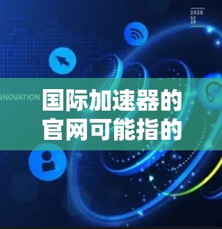国际加速器的官网可能指的是与加速器技术相关的国际项目或机构的官网。根据你的描述，国际加速器可能是指某个特定领域的加速器项目或机构。以下是一些可能的国际加速器项目及其官网