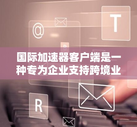国际加速器客户端是一种专为企业支持跨境业务流程设计的工具或平台,旨在帮助企业高效地开展国际业务,缩短时间,降低成本,并支持全球化战略。以下是对国际加速器客户端的详细分析 国际加速器客户端是一种专为企业支持跨境业务流程设计的工具或平台,旨在帮助企业高效地开展国际业务,缩短时间,降低成本,并支持全球化战略。以下是对国际加速器客户端的详细分析