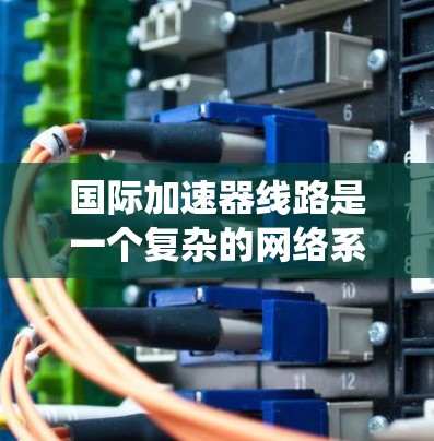 国际加速器线路是一个复杂的网络系统,旨在支持全球范围内的加速器之间的高效通信和数据传输。这一系统对于大型科学实验如高能物理研究和生物医学成像具有关键作用。以下是对国际加速器线路的详细分析 国际加速器线路是一个复杂的网络系统,旨在支持全球范围内的加速器之间的高效通信和数据传输。这一系统对于大型科学实验如高能物理研究和生物医学成像具有关键作用。以下是对国际加速器线路的详细分析