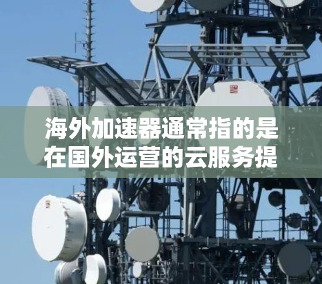 海外加速器通常指的是在国外运营的云服务提供商(CSP)的加速器服务,这些服务提供商包括 海外加速器通常指的是在国外运营的云服务提供商(CSP)的加速器服务,这些服务提供商包括