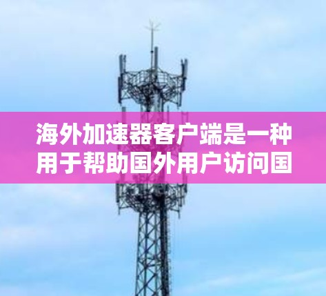 海外加速器客户端是一种用于帮助国外用户访问国内网络资源的工具,通过中继服务器实现访问国内网站。以下是对这些客户端的详细分析和总结 海外加速器客户端是一种用于帮助国外用户访问国内网络资源的工具,通过中继服务器实现访问国内网站。以下是对这些客户端的详细分析和总结
