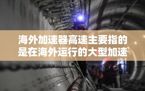 海外加速器高速主要指的是在海外运行的大型加速器，它们能够以极高的速度加速粒子，用于进行高能物理实验。这类加速器通常用于研究粒子相互作用、量子物理现象以及其他高能物理问题。以下是对这一概念的详细解释