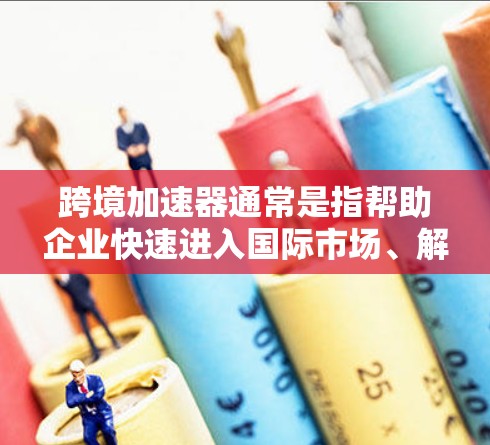 跨境加速器通常是指帮助企业快速进入国际市场、解决跨境运营中的法律、税务、合规等问题的工具或平台。如果你需要找相关的官网，建议直接搜索相关服务提供商的名字，或者通过以下方式获取信息