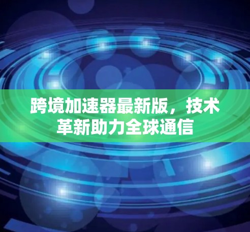 跨境加速器最新版，技术革新助力全球通信