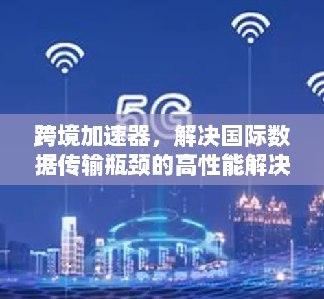跨境加速器,解决国际数据传输瓶颈的高性能解决方案 跨境加速器,解决国际数据传输瓶颈的高性能解决方案