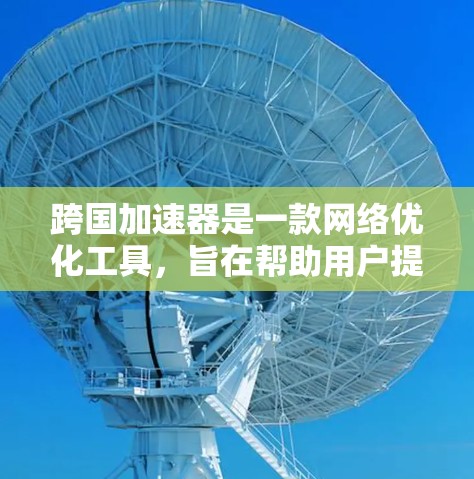跨国加速器是一款网络优化工具,旨在帮助用户提升网络连接速度,特别是在国外访问国内网站时。以下是关于如何下载跨国加速器的分步指南 跨国加速器是一款网络优化工具,旨在帮助用户提升网络连接速度,特别是在国外访问国内网站时。以下是关于如何下载跨国加速器的分步指南
