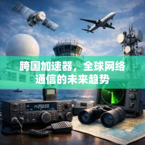 跨国加速器，全球网络通信的未来趋势