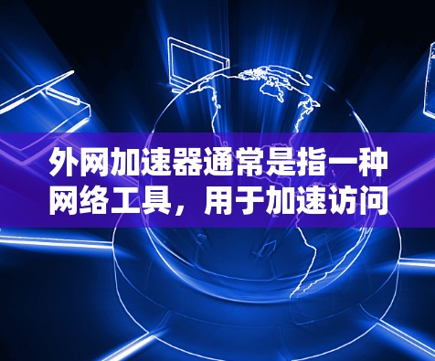 外网加速器通常是指一种网络工具,用于加速访问外网资源、解决网络限制或提高访问速度。常见的外网加速器可能包括 外网加速器通常是指一种网络工具,用于加速访问外网资源、解决网络限制或提高访问速度。常见的外网加速器可能包括