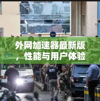 外网加速器最新版,性能与用户体验的全面升级 外网加速器最新版,性能与用户体验的全面升级