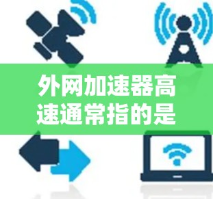 外网加速器高速通常指的是通过优化网络路径、减少延迟或提高带宽利用率来加速外部网络资源的访问速度。以下是一些常见的外网加速器及其工作原理和应用场景