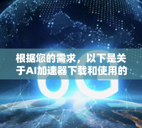 根据您的需求,以下是关于AI加速器下载和使用的详细指南 根据您的需求,以下是关于AI加速器下载和使用的详细指南