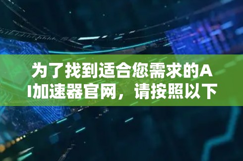 为了找到适合您需求的AI加速器官网,请按照以下步骤操作 为了找到适合您需求的AI加速器官网,请按照以下步骤操作