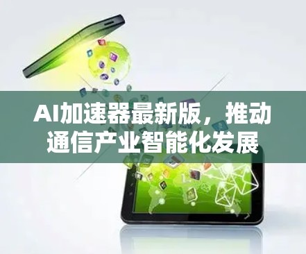 AI加速器最新版,推动通信产业智能化发展 AI加速器最新版,推动通信产业智能化发展