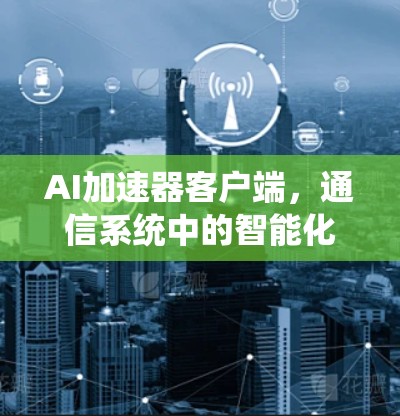 AI加速器客户端,通信系统中的智能化革新 AI加速器客户端,通信系统中的智能化革新