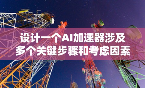 设计一个AI加速器涉及多个关键步骤和考虑因素,以下是一个有条理的设计指南 设计一个AI加速器涉及多个关键步骤和考虑因素,以下是一个有条理的设计指南